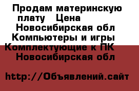 Продам материнскую плату › Цена ­ 6 500 - Новосибирская обл. Компьютеры и игры » Комплектующие к ПК   . Новосибирская обл.